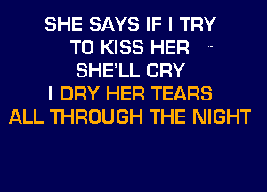 SHE SAYS IF I TRY
TO KISS HER .-
SHE'LL CRY
I DRY HER TEARS
ALL THROUGH THE NIGHT