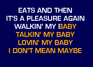 EATS AND THEN
ITS A PLEASURE AGAIN
WALKIM MY BABY
TALKIN' MY BABY
LOVIN' MY BABY
I DON'T MEAN MAYBE