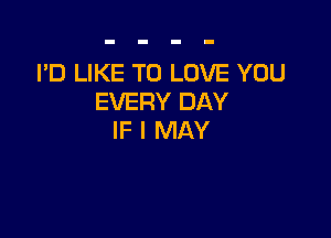 I'D LIKE TO LOVE YOU
EVERY DAY

IF I MAY