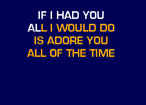 IF I HAD YOU
ALL I WOULD DO
IS ADORE YOU

ALL OF THE TIME