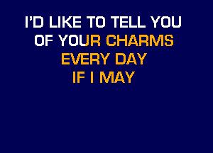 I'D LIKE TO TELL YOU
UP YOUR CHARMS
EVERY DAY

IF I MAY