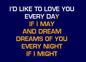 I'D LIKE TO LOVE YOU
EVERY DAY
IF I MAY
AND DREAM
DREAMS OF YOU
EVERY NIGHT
IF I MIGHT