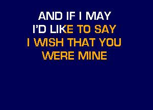 AND IF I MAY
I'D LIKE TO SAY
I WSH THAT YOU

WERE MINE