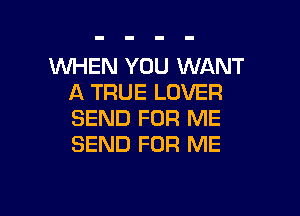 WHEN YOU WANT
A TRUE LOVER

SEND FOR ME
SEND FOR ME