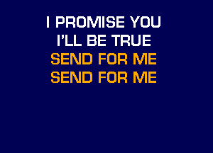 I PROMISE YOU
I'LL BE TRUE
SEND FOR ME

SEND FOR ME