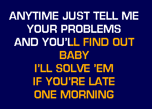 ANYTIME JUST TELL ME
YOUR PROBLEMS
AND YOU'LL FIND OUT
BABY
I'LL SOLVE 'EM
IF YOU'RE LATE
ONE MORNING