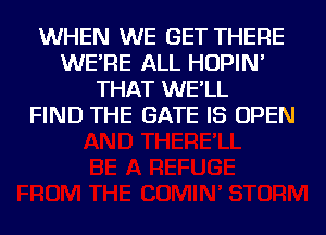 WHEN WE GET THERE
WE'RE ALL HOPIN'
THAT WE'LL
FIND THE GATE IS OPEN