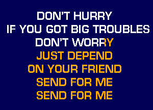 DON'T HURRY
IF YOU GOT BIG TROUBLES
DON'T WORRY
JUST DEPEND
ON YOUR FRIEND
SEND FOR ME
SEND FOR ME