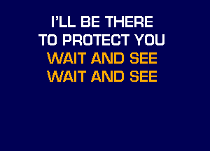 I'LL BE THERE
TO PROTECT YOU
WAIT AND SEE

WAIT AND SEE