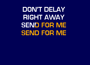 DON'T DELAY
RIGHT AWAY
SEND FOR ME

SEND FOR ME