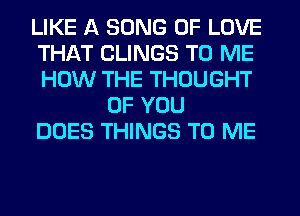 LIKE A SONG OF LOVE
THAT CLINGS TO ME
HOW THE THOUGHT

OF YOU
DOES THINGS TO ME