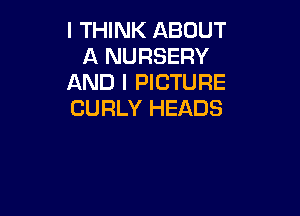 I THINK ABOUT
A NURSERY
AND I PICTURE

CURLY HEADS