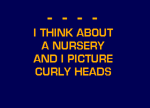 I THINK ABOUT
A NURSERY

AND I PICTURE
CURLY HEADS