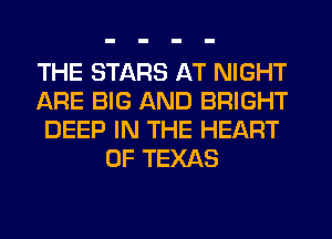 THE STARS AT NIGHT
ARE BIG AND BRIGHT
DEEP IN THE HEART
OF TEXAS