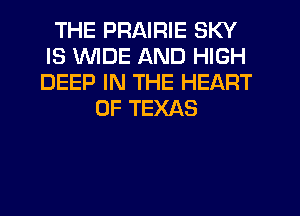 THE PRAIRIE SKY
IS WDE AND HIGH
DEEP IN THE HEART

OF TEXAS