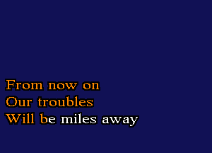 From now on
Our troubles
Will be miles away