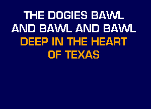 THE DOGIES BAWL
AND BAWL AND BAWL
DEEP IN THE HEART
OF TEXAS