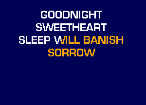 GOODNIGHT
SWEETHEART
SLEEP WLL BANISH
BORROW