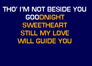 THO' I'M NOT BESIDE YOU
GOODNIGHT
SWEETHEART
STILL MY LOVE
WILL GUIDE YOU