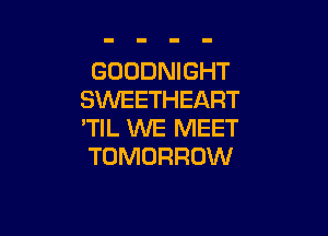 GOODNIGHT
SVVEETHEART

'TIL WE MEET
TOMORROW