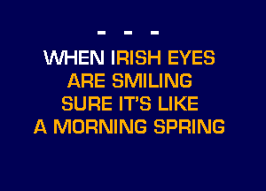 WHEN IRISH EYES
ARE SMILING
SURE IT'S LIKE

A MORNING SPRING