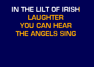 IN THE LILT 0F IRISH
LAUGHTER
YOU CAN HEAR

THE ANGELS SING