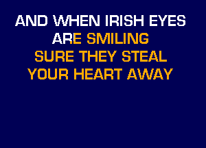 AND WHEN IRISH EYES
ARE SMILING
SURE THEY STEAL
YOUR HEART AWAY