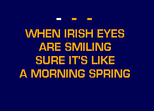 WHEN IRISH EYES
ARE SMILING
SURE IT'S LIKE

A MORNING SPRING