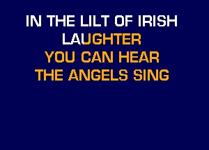 IN THE LILT 0F IRISH
LAUGHTER
YOU CAN HEAR

THE ANGELS SING