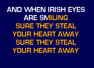 AND WHEN IRISH EYES
ARE SMILING
SURE THEY STEAL
YOUR HEART AWAY
SURE THEY STEAL
YOUR HEART AWAY