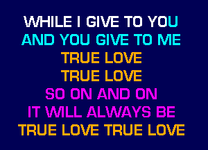 WHILE I GIVE TO YOU
AND YOU GIVE TO ME
TRUE LOVE
TRUE LOVE

TRUE LOVE TRUE LOVE