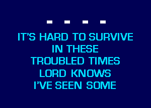 IT'S HARD TO SURVIVE
IN THESE
TROUBLED TIMES
LORD KNOWS
I'VE SEEN SOME