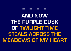 AND NOW
THE PURPLE DUSK
0F TWILIGHT TIME
STEALS ACROSS THE
MEADOWS OF MY HEART