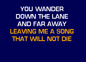 YOU WANDER
DOWN THE LANE
AND FAR AWAY

LEf-NING ME A SONG
THAT WLL NOT DIE
