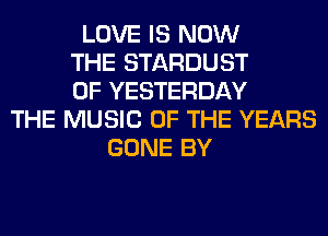LOVE IS NOW
THE STARDUST
0F YESTERDAY
THE MUSIC OF THE YEARS
GONE BY