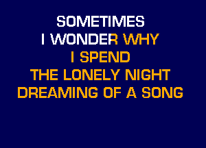 SOMETIMES
I WONDER WHY
I SPEND
THE LONELY NIGHT
DREAMING OF A SONG