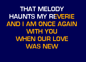 THAT MELODY
HAUNTS MY REVERIE
AND I AM ONCE AGAIN
WITH YOU
WHEN OUR LOVE
WAS NEW