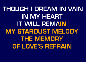 THOUGH I DREAM IN VAIN
IN MY HEART
IT WILL REMAIN
MY STARDUST MELODY
THE MEMORY
OF LOVE'S REFRAIN