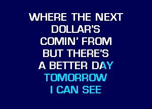 WHERE THE NEXT
DOLLAR'S
CDMIN' FROM
BUT THERE'S
A BETTER DAY
TOMORROW

I CAN SEE l