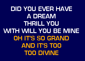 DID YOU EVER HAVE
A DREAM
THRILL YOU
WITH WILL YOU BE MINE
0H ITS SO GRAND
AND ITS T00
T00 DIVINE