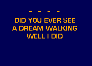 DID YOU EVER SEE
A DREAM WALKING

WELL I DID