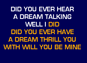 DID YOU EVER HEAR
A DREAM TALKING
WELL I DID
DID YOU EVER HAVE
A DREAM THRILL YOU
WITH WILL YOU BE MINE