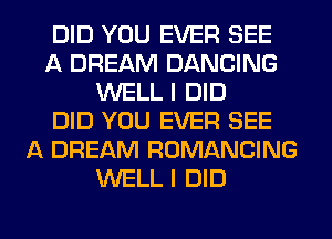 DID YOU EVER SEE
A DREAM DANCING
WELL I DID
DID YOU EVER SEE
A DREAM ROMANCING
WELL I DID
