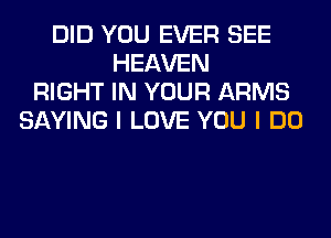 DID YOU EVER SEE
HEAVEN
RIGHT IN YOUR ARMS
SAYING I LOVE YOU I DO