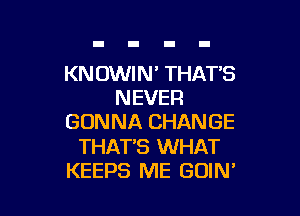 KNOWIN THAT'S
NEVER

GONNA CHANGE

THAT'S WHAT
KEEPS ME GOIN'