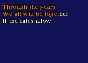 rT'hrough the years
XVe all will be together
If the fates allow