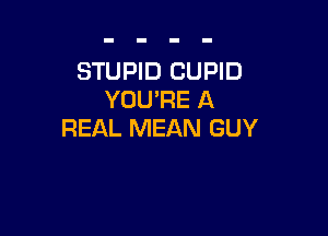 STUPID CUPID
YOU'RE A

REAL MEAN GUY
