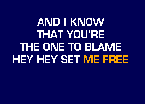 AND I KNOW
THAT YOU'RE
THE ONE TO BLAME
HEY HEY SET ME FREE