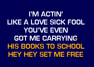 I'M ACTIN'
LIKE A LOVE SICK FOOL
YOU'VE EVEN
GOT ME CARRYING
HIS BOOKS TO SCHOOL
HEY HEY SET ME FREE