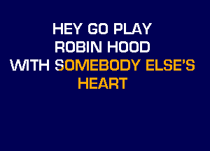 HEY GO PLAY
ROBIN HOOD
VUITH SOMEBODY ELSES

HEART